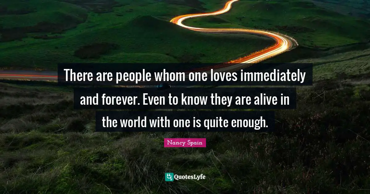 There are people whom one loves immediately and forever. Even to know they are alive in the world with one is quite enough.