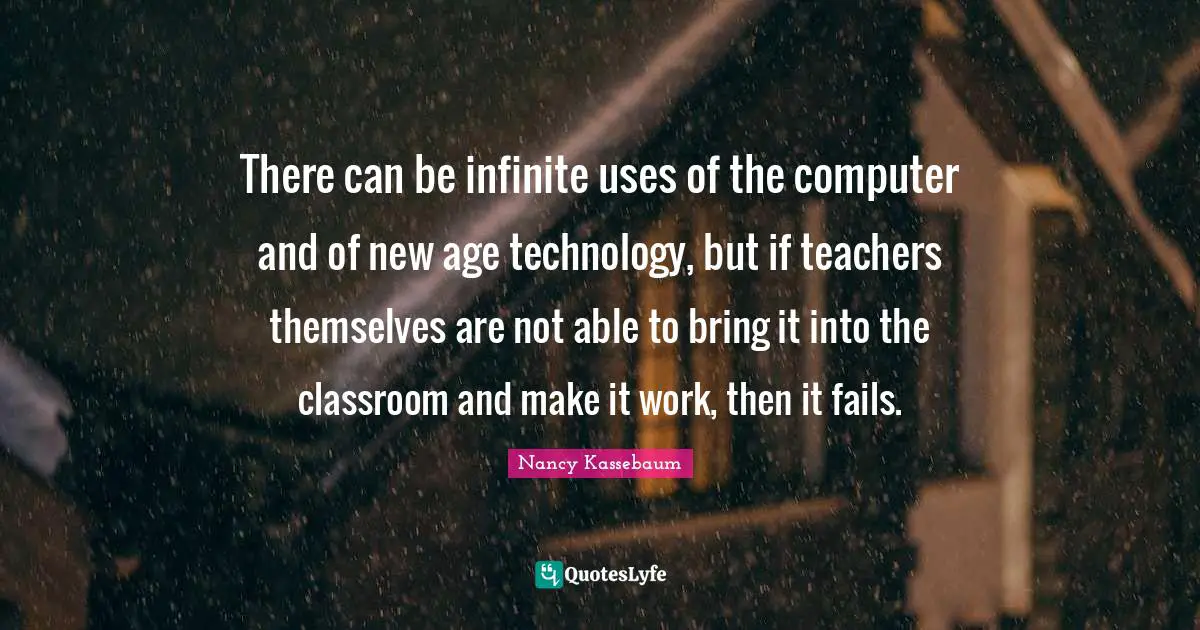 Technology Quotes: "There can be infinite uses of the computer and of new age technology, but if teachers themselves are not able to bring it into the classroom and make it work, then it fails."