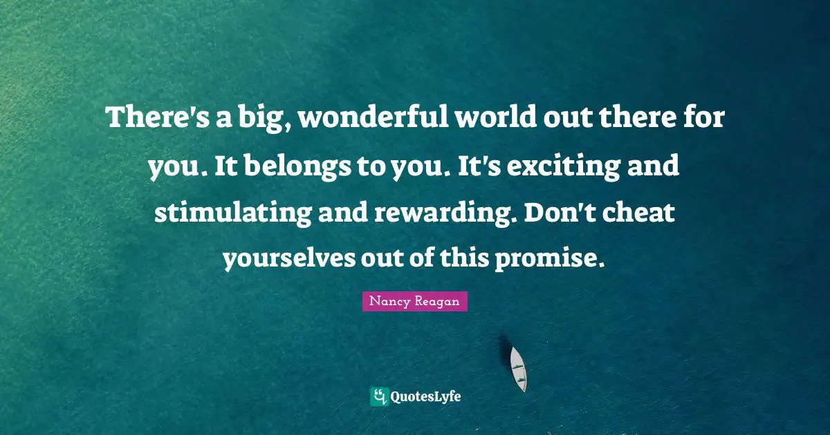 Wonderful Quotes: "There's a big, wonderful world out there for you. It belongs to you. It's exciting and stimulating and rewarding. Don't cheat yourselves out of this promise."