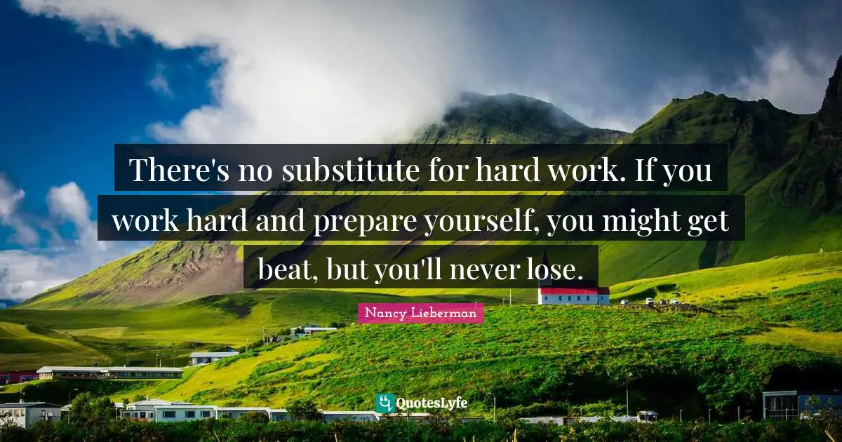 There's no substitute for hard work. If you work hard and prepare yourself, you might get beat, but you'll never lose.