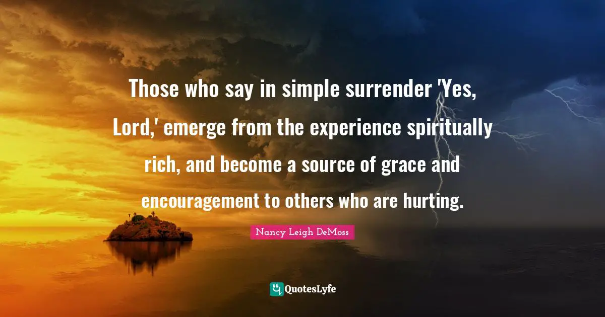 Those who say in simple surrender 'Yes, Lord,' emerge from the experience spiritually rich, and become a source of grace and encouragement to others who are hurting.