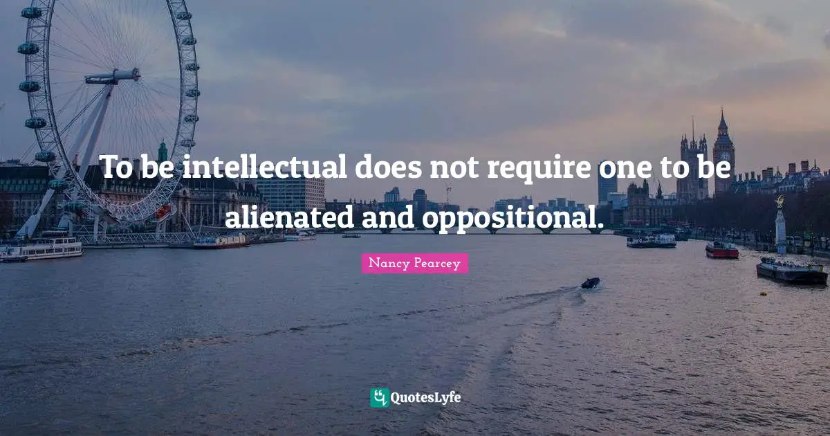 To be intellectual does not require one to be alienated and oppositional.