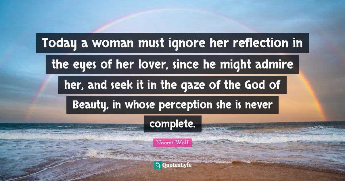 Today a woman must ignore her reflection in the eyes of her lover, since he might admire her, and seek it in the gaze of the God of Beauty, in whose perception she is never complete.