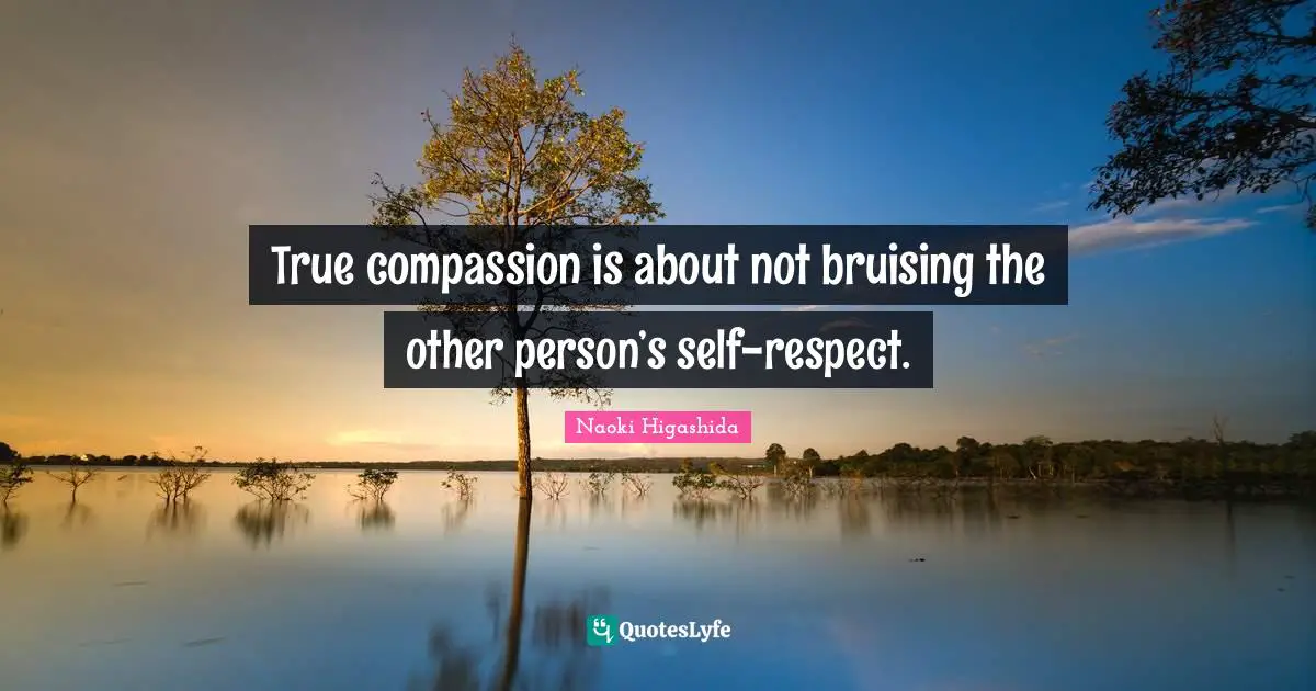 True compassion is about not bruising the other person’s self-respect.