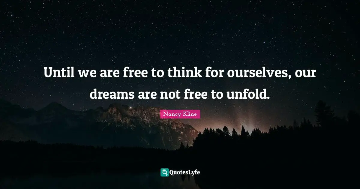 Until we are free to think for ourselves, our dreams are not free to unfold.