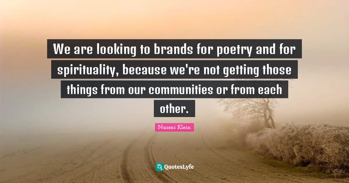 We are looking to brands for poetry and for spirituality, because we're not getting those things from our communities or from each other.