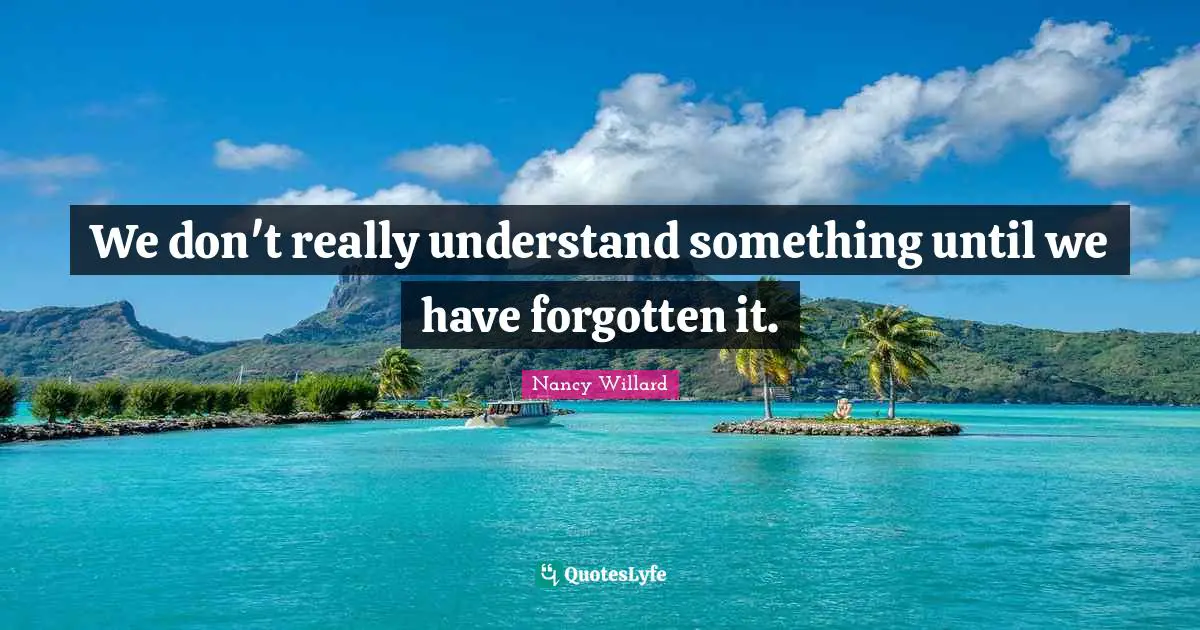 We don't really understand something until we have forgotten it.