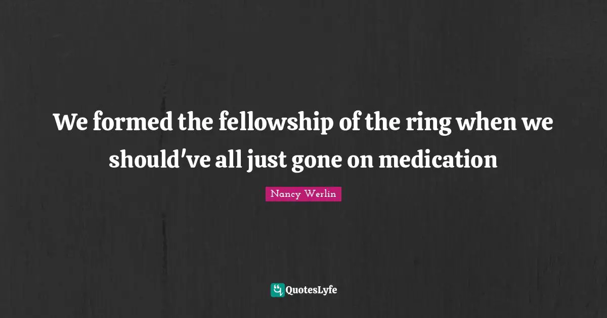 The Fellowship Of The Ring Quotes: "We formed the fellowship of the ring when we should've all just gone on medication"
