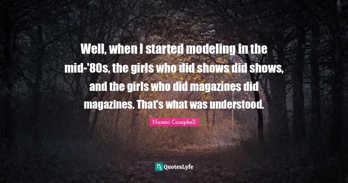 Naomi Campbell Quotes: "Well, when I started modeling in the mid-'80s, the girls who did shows did shows, and the girls who did magazines did magazines. That's what was understood."