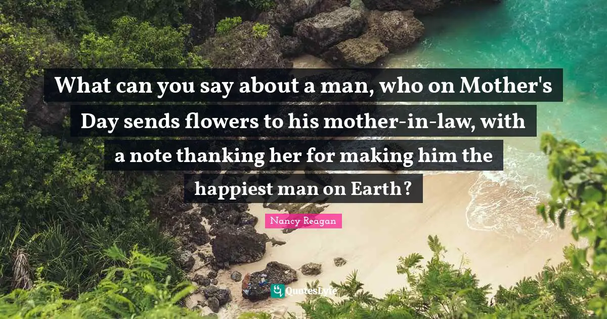 Happiest Man Quotes: "What can you say about a man, who on Mother's Day sends flowers to his mother-in-law, with a note thanking her for making him the happiest man on Earth?"