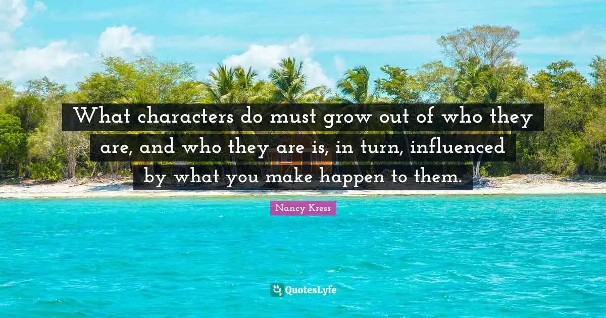 What characters do must grow out of who they are, and who they are is, in turn, influenced by what you make happen to them.