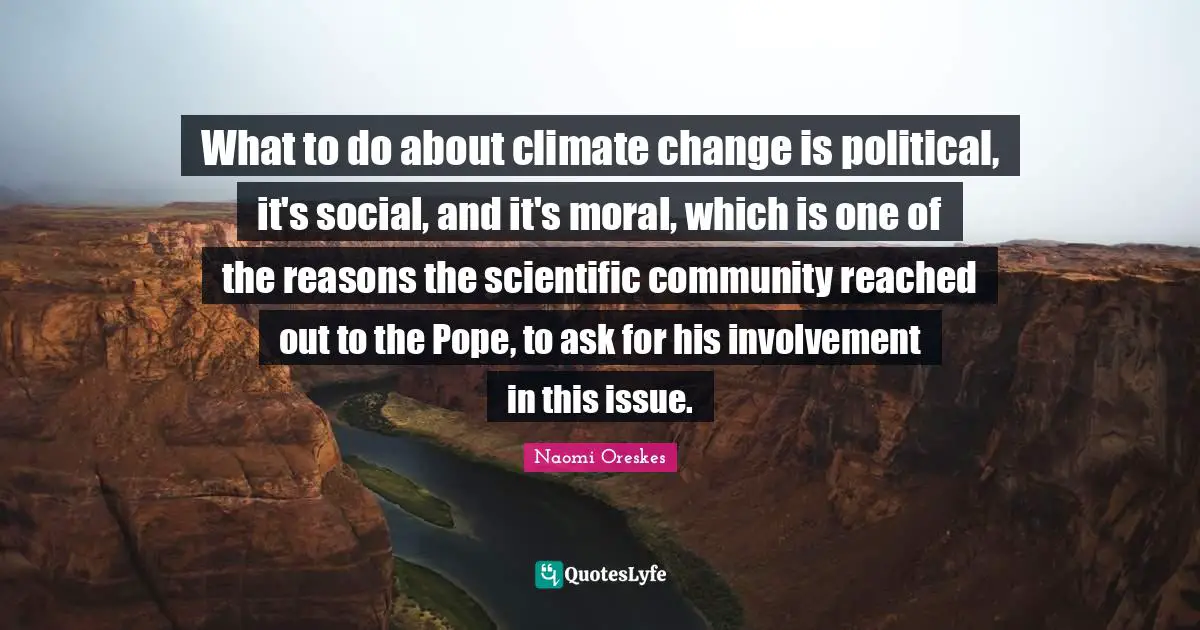 What to do about climate change is political, it's social, and it's moral, which is one of the reasons the scientific community reached out to the Pope, to ask for his involvement in this issue.