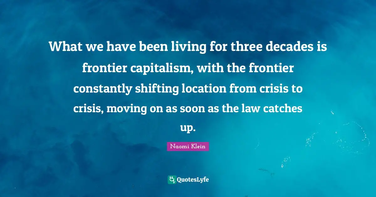 What we have been living for three decades is frontier capitalism, with the frontier constantly shifting location from crisis to crisis, moving on as soon as the law catches up.