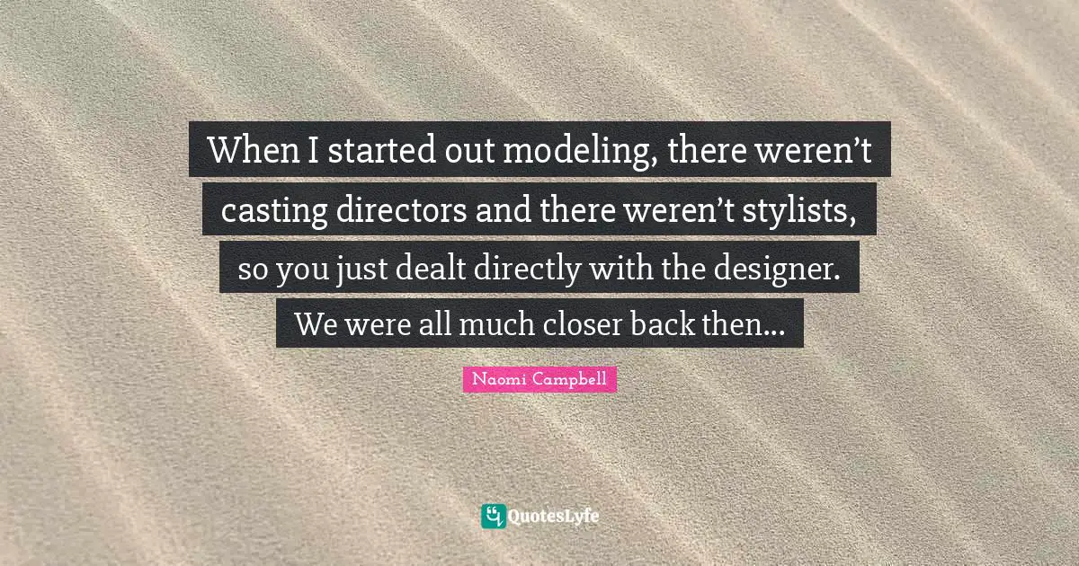 Naomi Campbell Quotes: "When I started out modeling, there weren’t casting directors and there weren’t stylists, so you just dealt directly with the designer. We were all much closer back then..."
