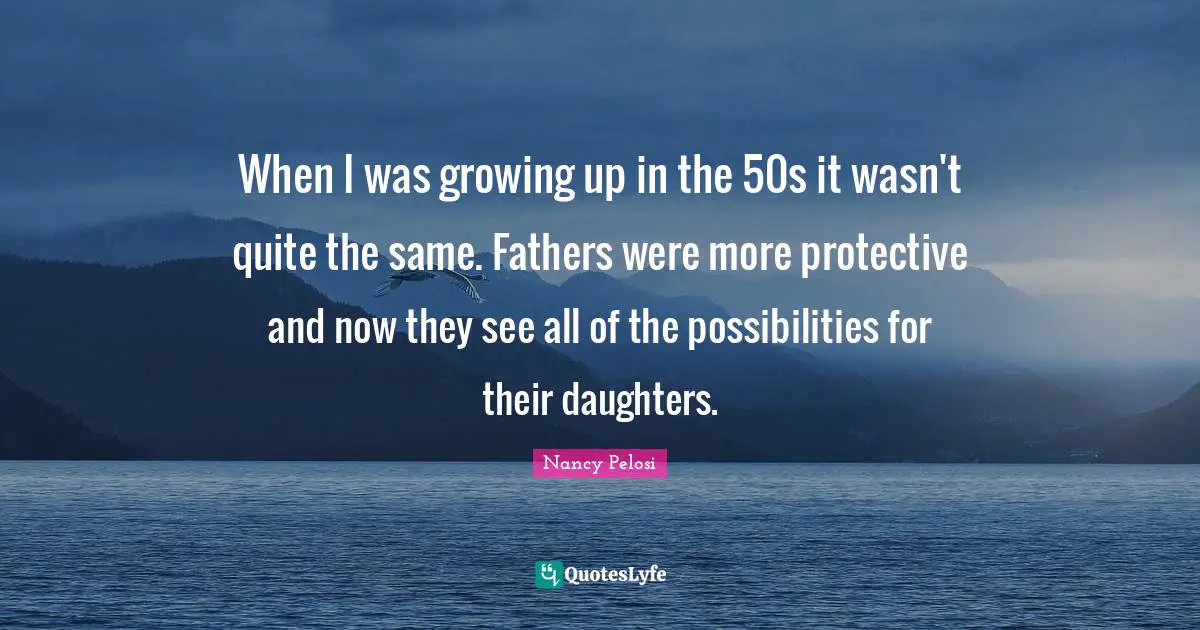 When I was growing up in the 50s it wasn't quite the same. Fathers were more protective and now they see all of the possibilities for their daughters.