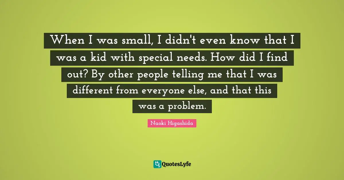 When I was small, I didn't even know that I was a kid with special needs. How did I find out? By other people telling me that I was different from everyone else, and that this was a problem.
