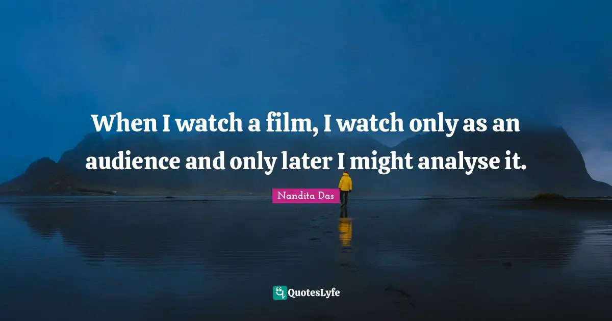 When I watch a film, I watch only as an audience and only later I might analyse it.