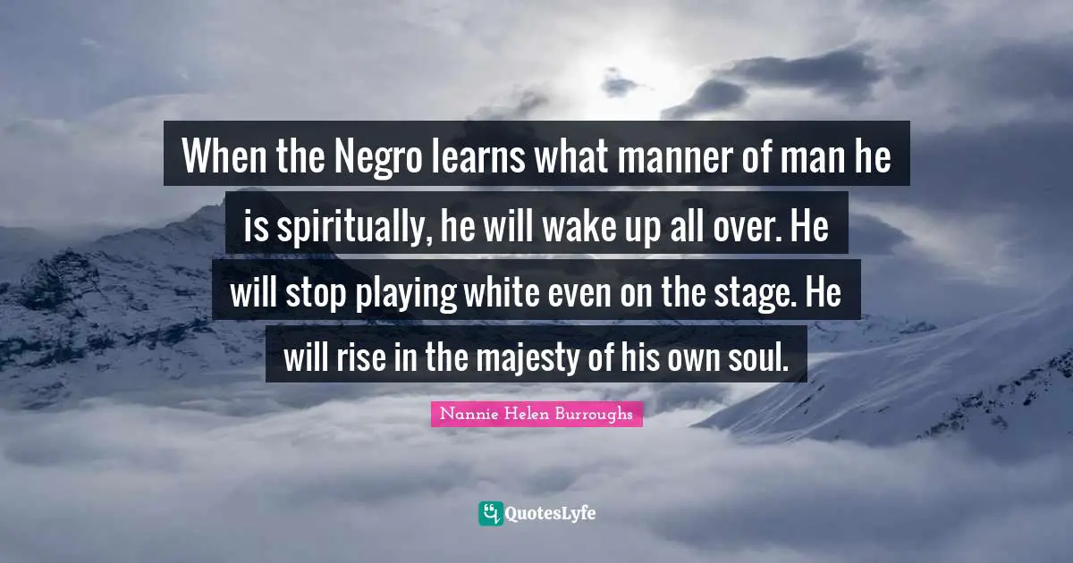 Nannie Helen Burroughs Quotes: "When the Negro learns what manner of man he is spiritually, he will wake up all over. He will stop playing white even on the stage. He will rise in the majesty of his own soul."