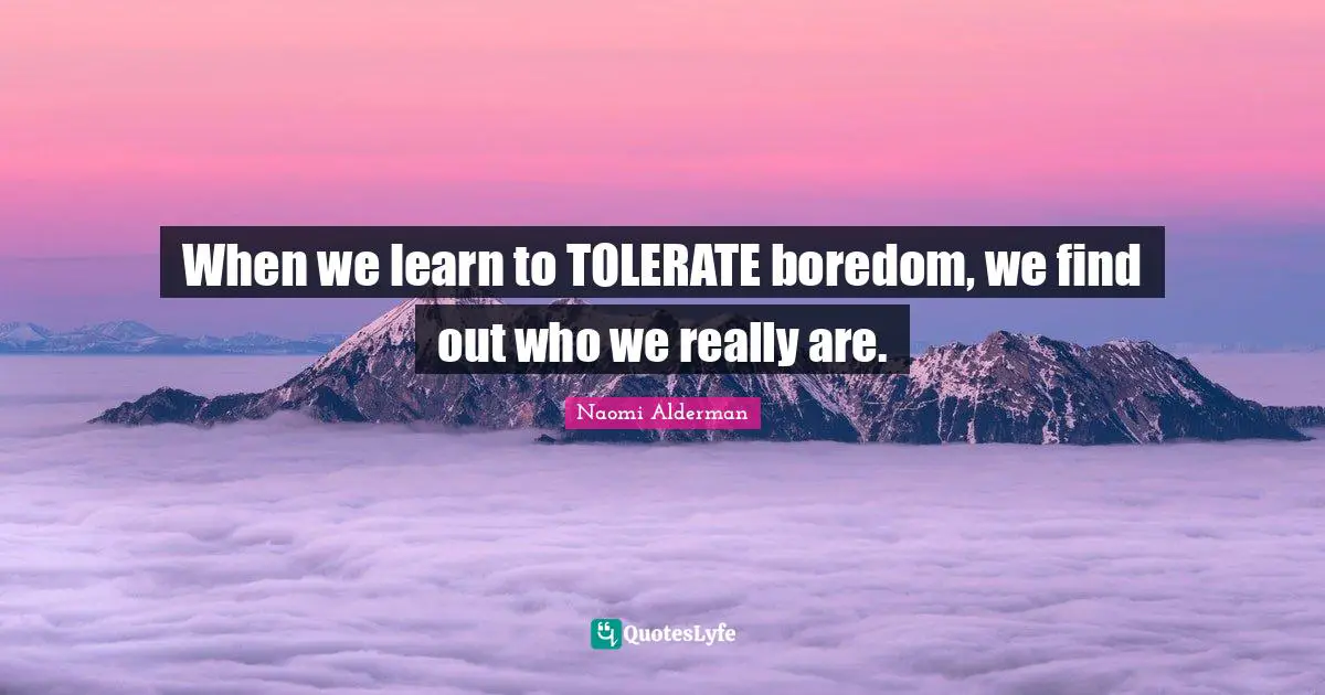 Boredom Quotes: "When we learn to TOLERATE boredom, we find out who we really are."