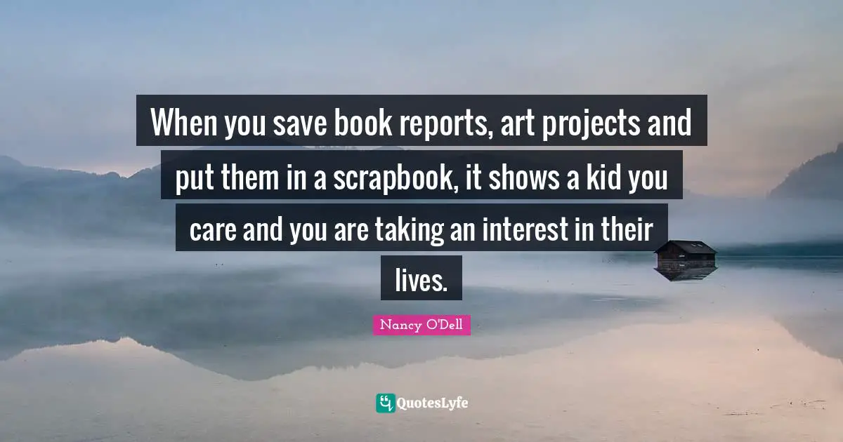 When you save book reports, art projects and put them in a scrapbook, it shows a kid you care and you are taking an interest in their lives.