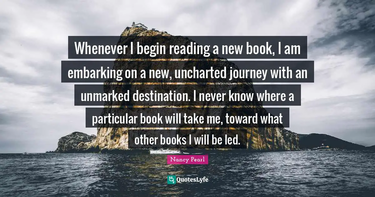 Whenever I begin reading a new book, I am embarking on a new, uncharted journey with an unmarked destination. I never know where a particular book will take me, toward what other books I will be led.