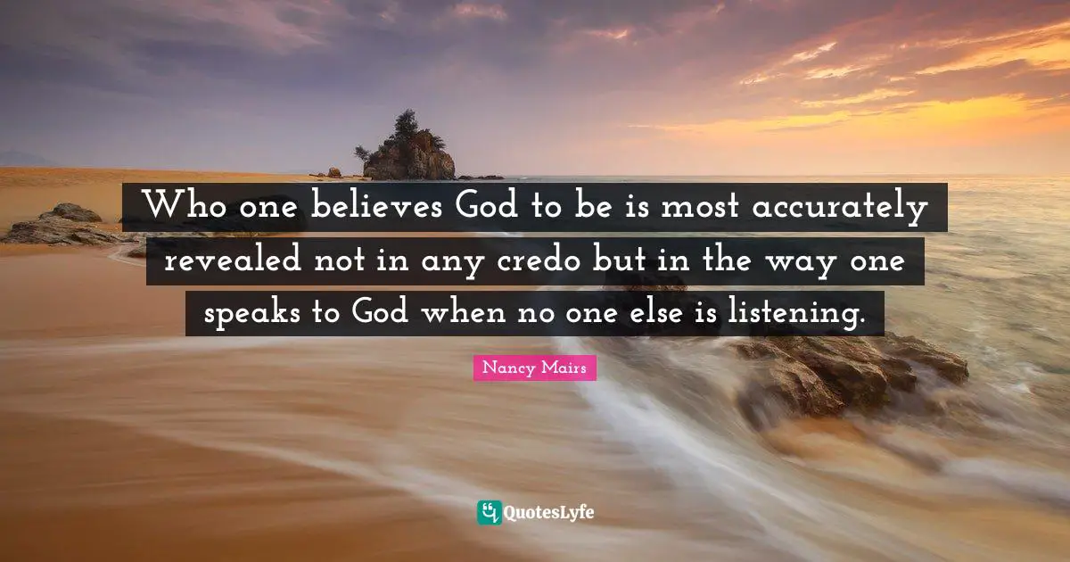 Who one believes God to be is most accurately revealed not in any credo but in the way one speaks to God when no one else is listening.