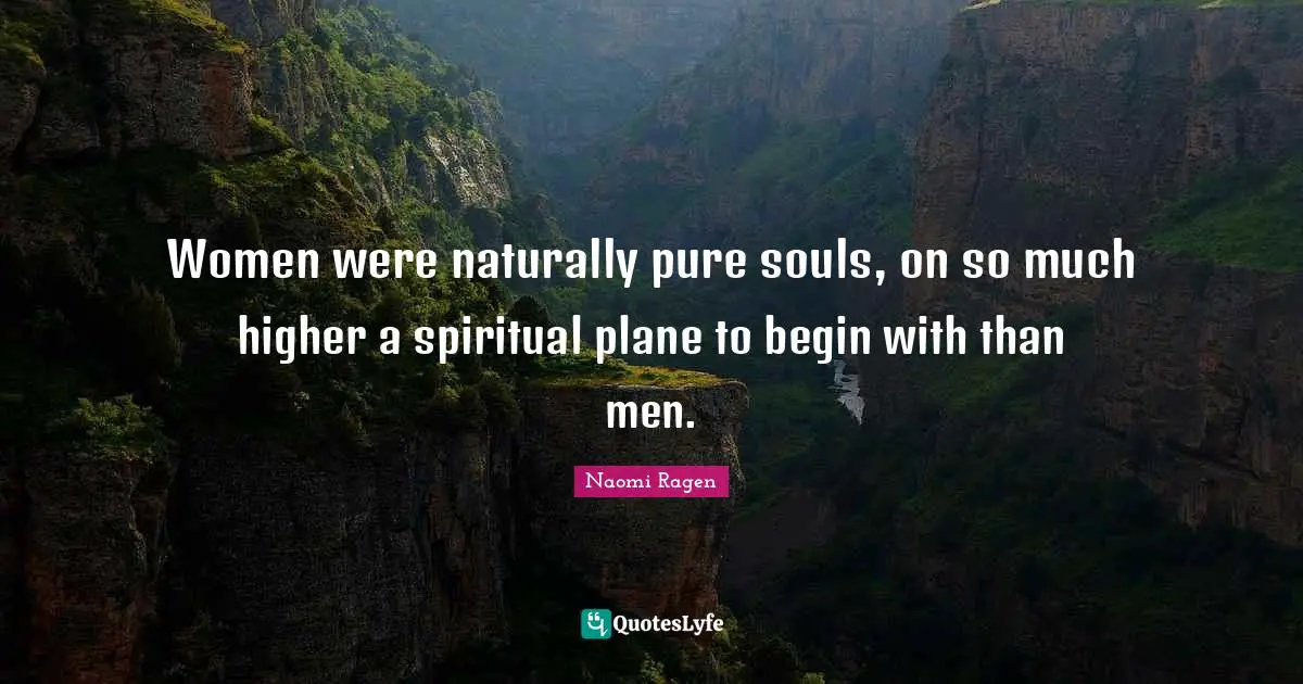 Women were naturally pure souls, on so much higher a spiritual plane to begin with than men.