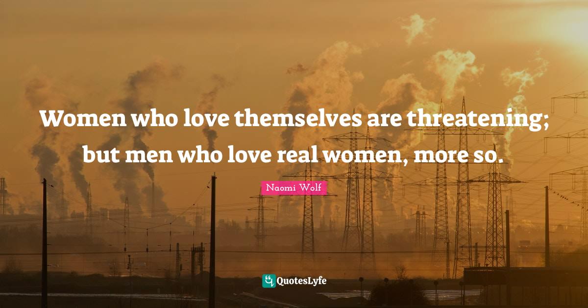 Women who love themselves are threatening; but men who love real women, more so.