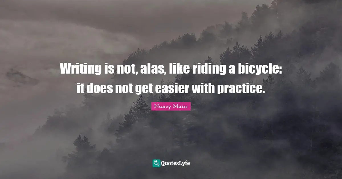 Writing is not, alas, like riding a bicycle: it does not get easier with practice.