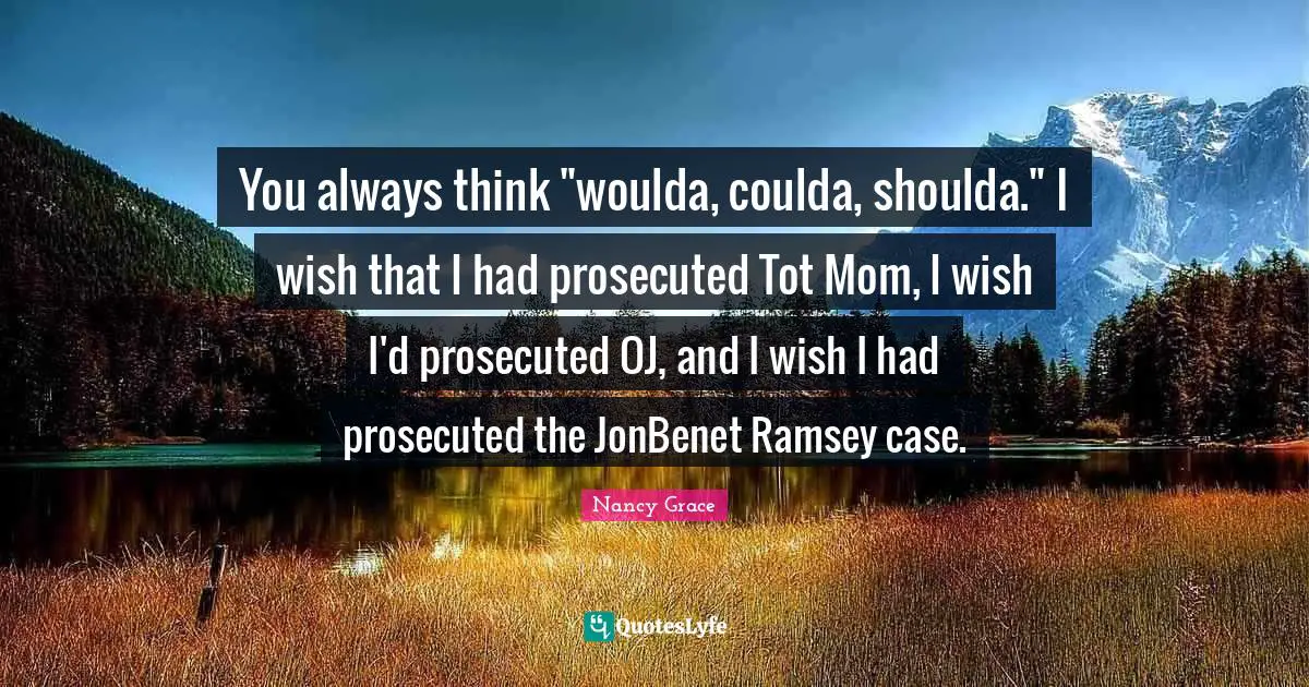You always think "woulda, coulda, shoulda." I wish that I had prosecuted Tot Mom, I wish I'd prosecuted OJ, and I wish I had prosecuted the JonBenet Ramsey case.