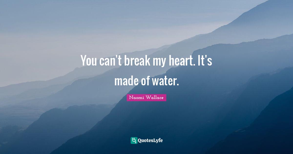 You can't break my heart. It's made of water.