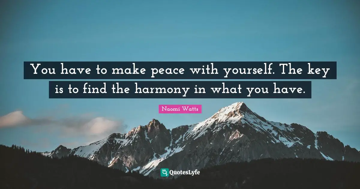 You have to make peace with yourself. The key is to find the harmony in what you have.
