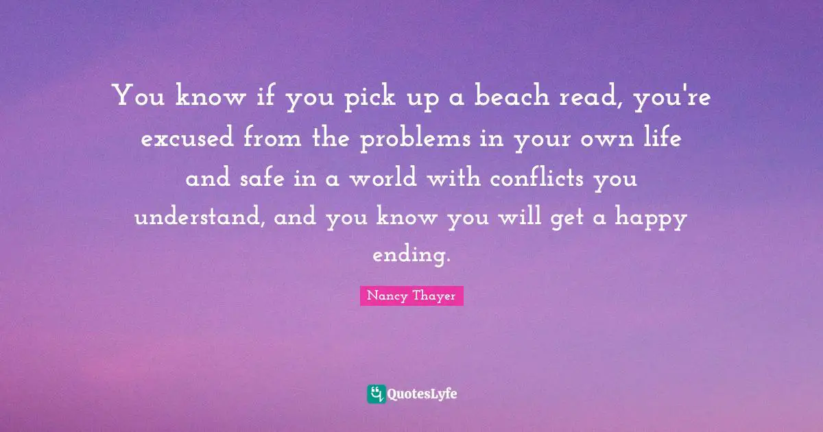 You know if you pick up a beach read, you're excused from the problems in your own life and safe in a world with conflicts you understand, and you know you will get a happy ending.