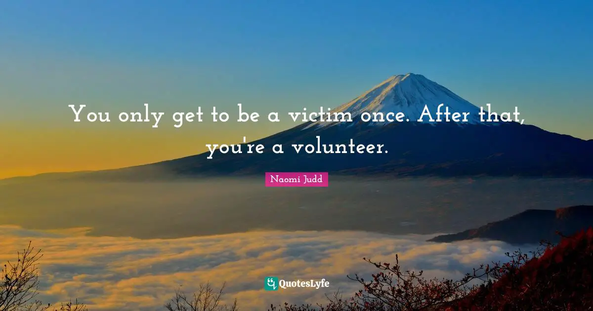 You only get to be a victim once. After that, you're a volunteer.