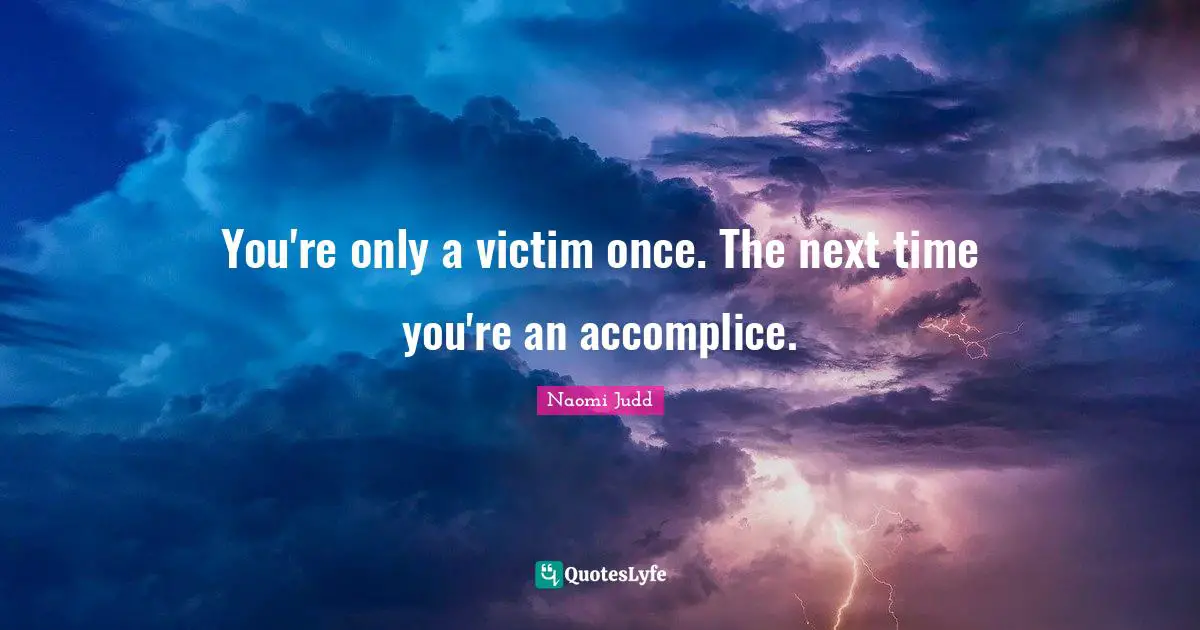 You're only a victim once. The next time you're an accomplice.