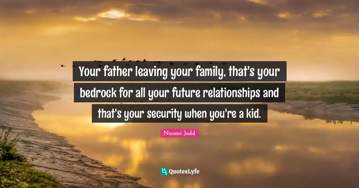 Your father leaving your family, that's your bedrock for all your future relationships and that's your security when you're a kid.