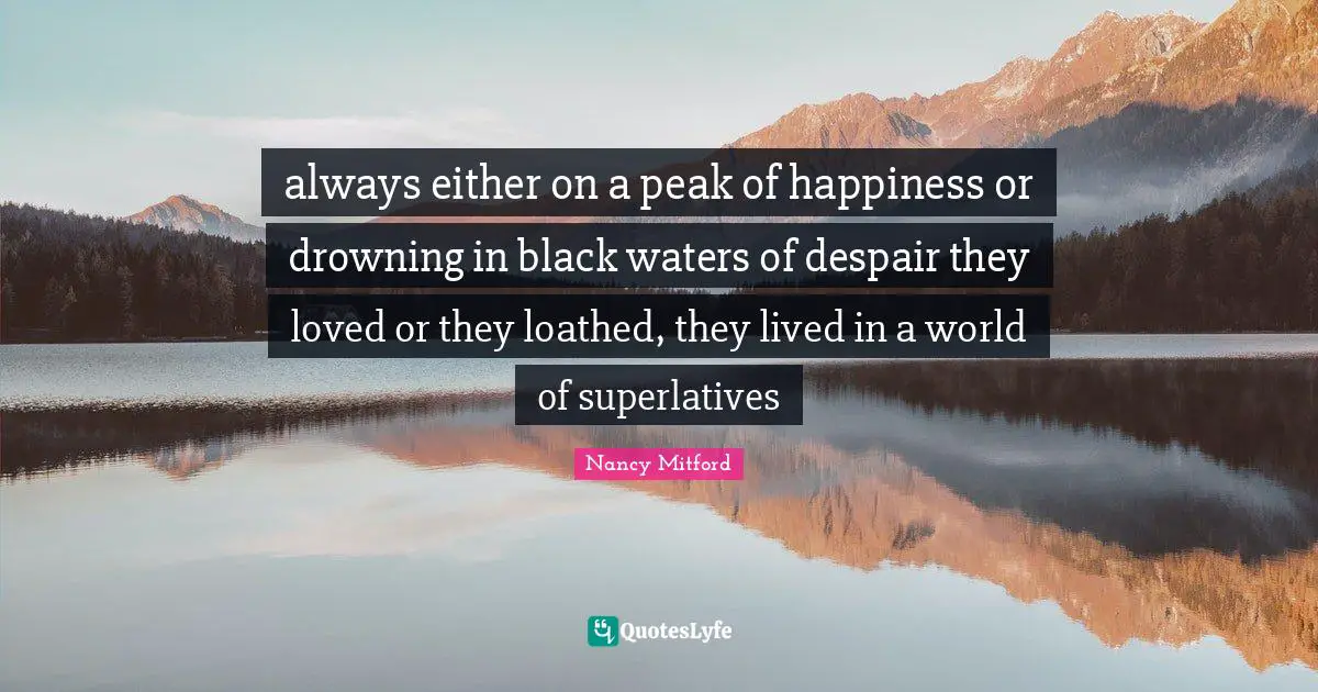 always either on a peak of happiness or drowning in black waters of despair they loved or they loathed, they lived in a world of superlatives