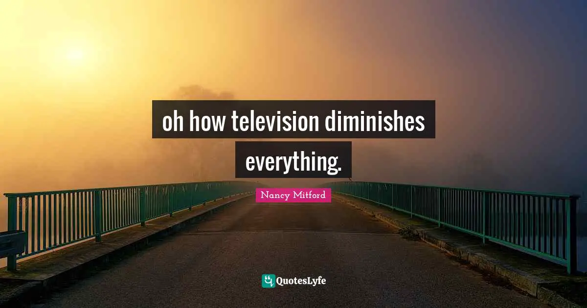 Diminish Quotes: "oh how television diminishes everything."