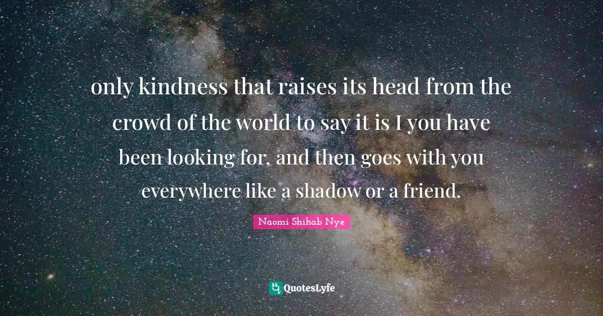 The Shadow World Quotes: "only kindness that raises its head from the crowd of the world to say it is I you have been looking for, and then goes with you everywhere like a shadow or a friend."