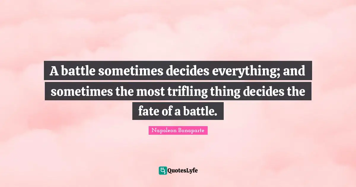 A battle sometimes decides everything; and sometimes the most trifling thing decides the fate of a battle.