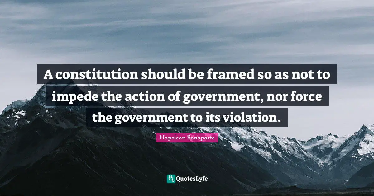 Framed Quotes: "A constitution should be framed so as not to impede the action of government, nor force the government to its violation."