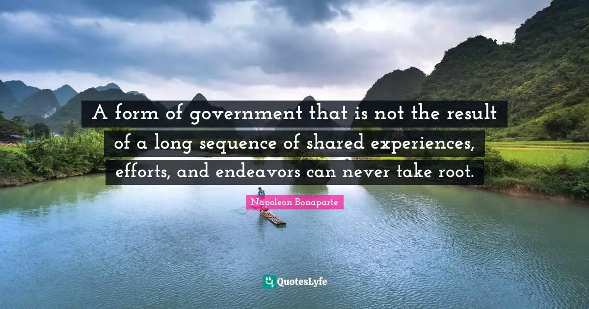 Sequence Quotes: "A form of government that is not the result of a long sequence of shared experiences, efforts, and endeavors can never take root."