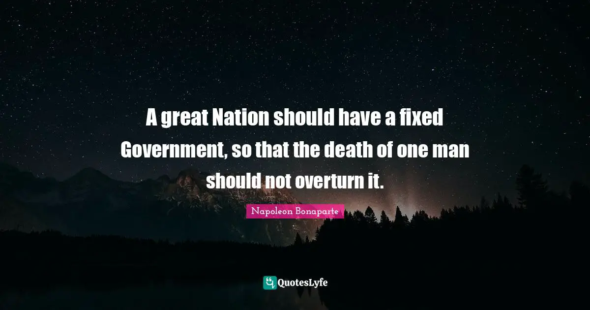 A great Nation should have a fixed Government, so that the death of one man should not overturn it.