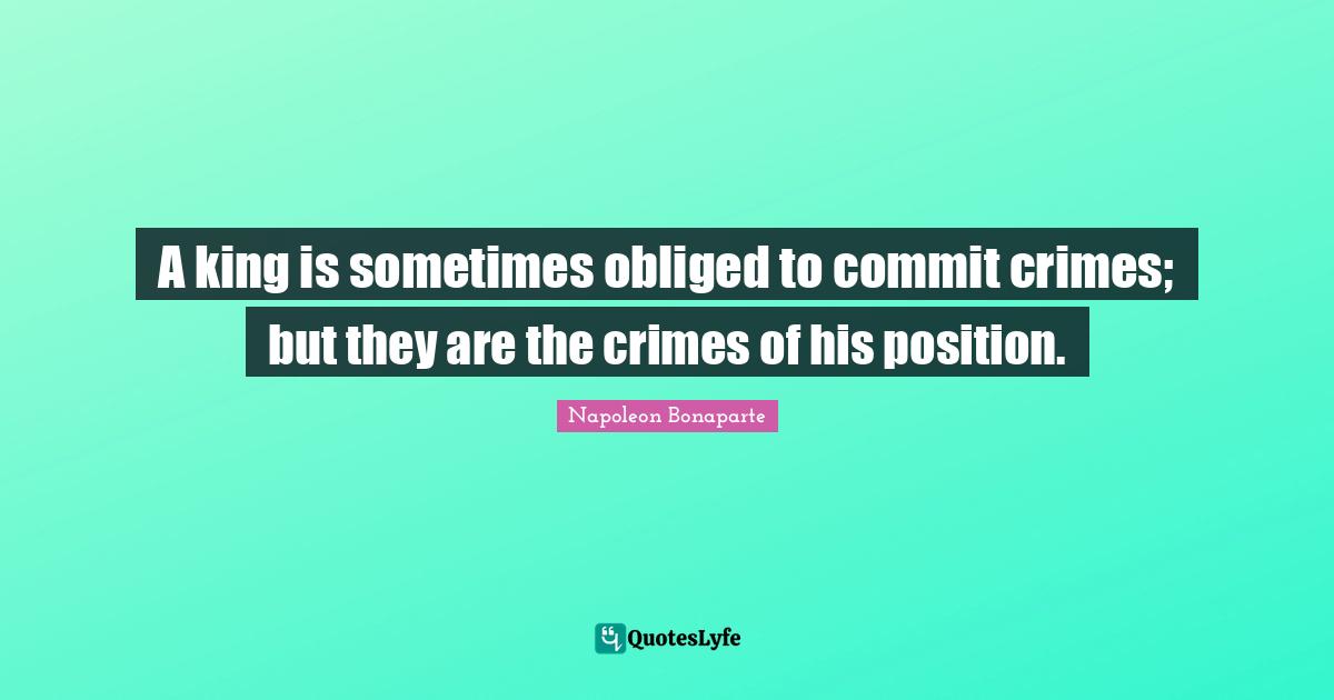 A king is sometimes obliged to commit crimes; but they are the crimes of his position.