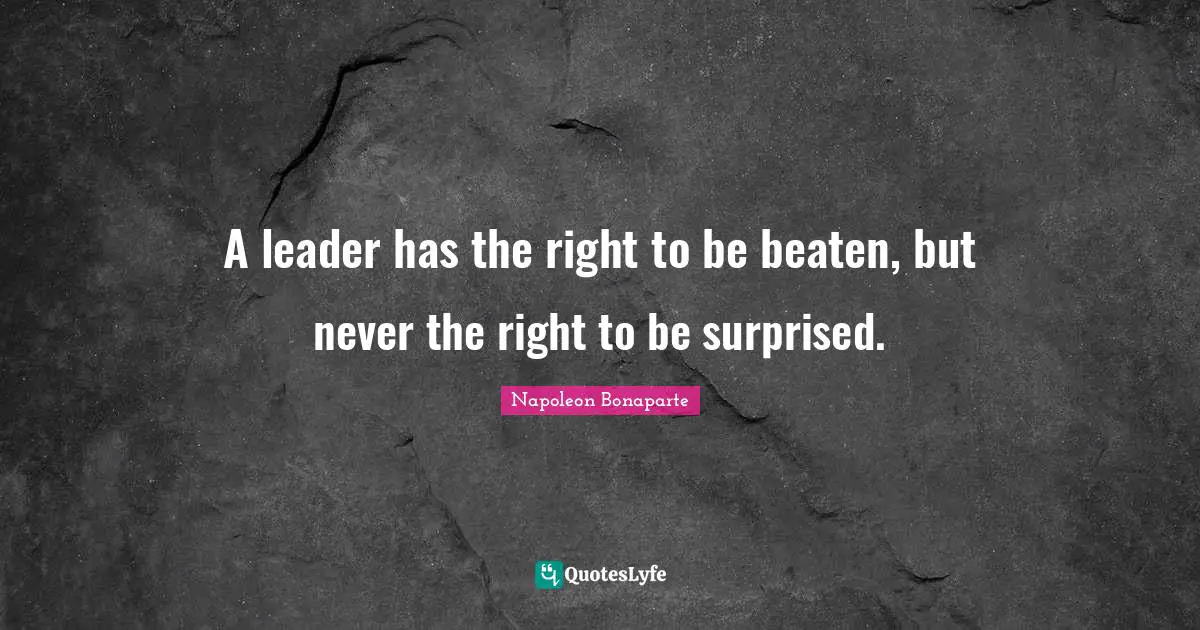 A leader has the right to be beaten, but never the right to be surprised.