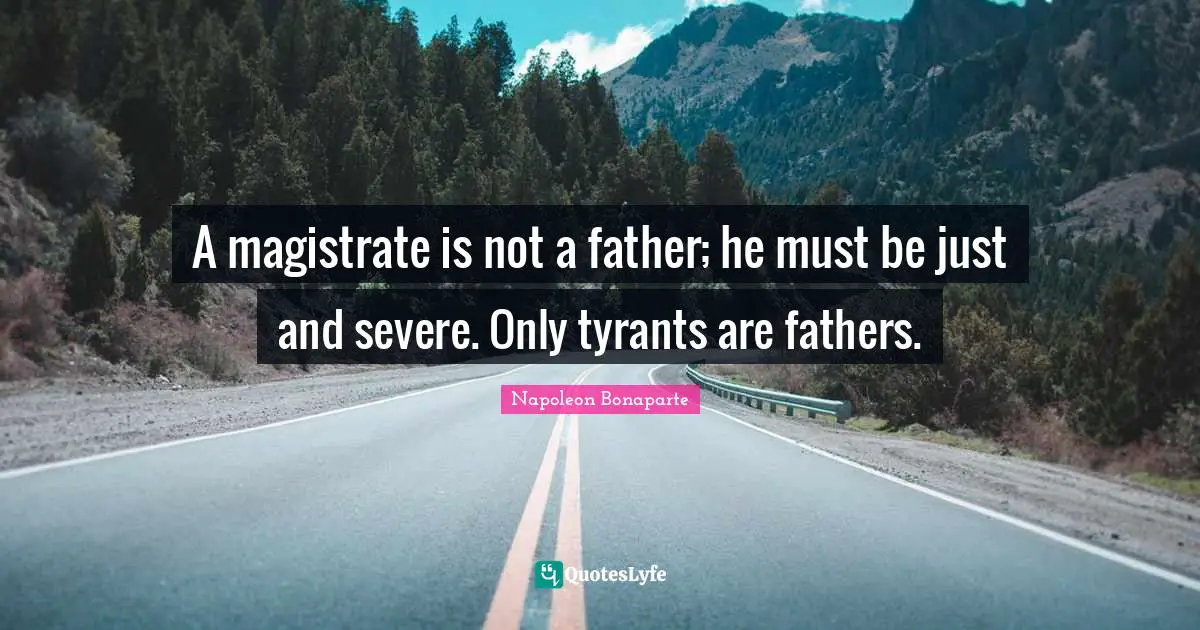 A magistrate is not a father; he must be just and severe. Only tyrants are fathers.