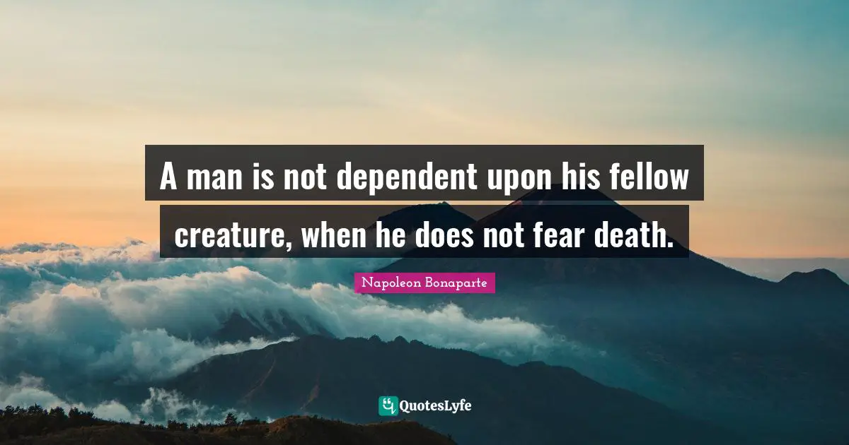 A man is not dependent upon his fellow creature, when he does not fear death.