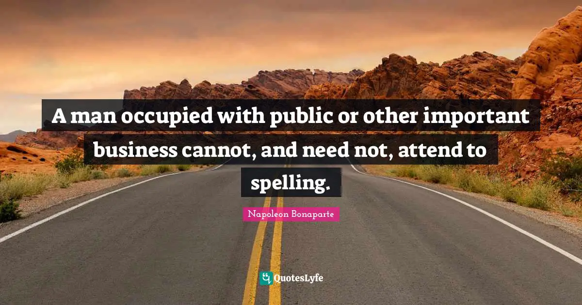 A man occupied with public or other important business cannot, and need not, attend to spelling.