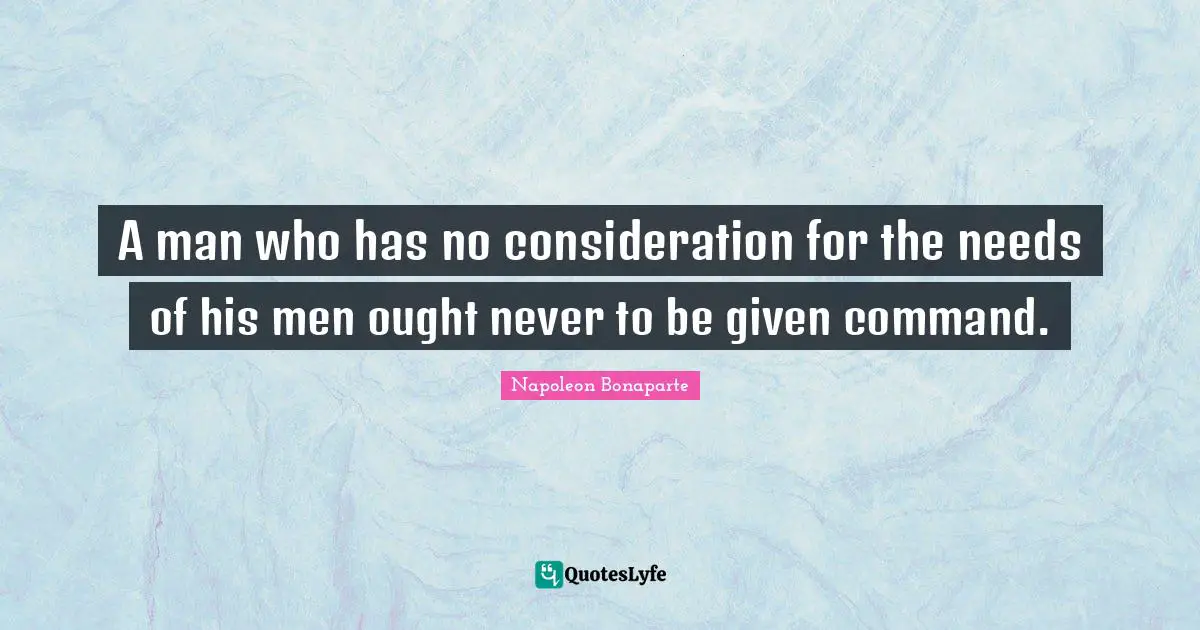 A man who has no consideration for the needs of his men ought never to be given command.
