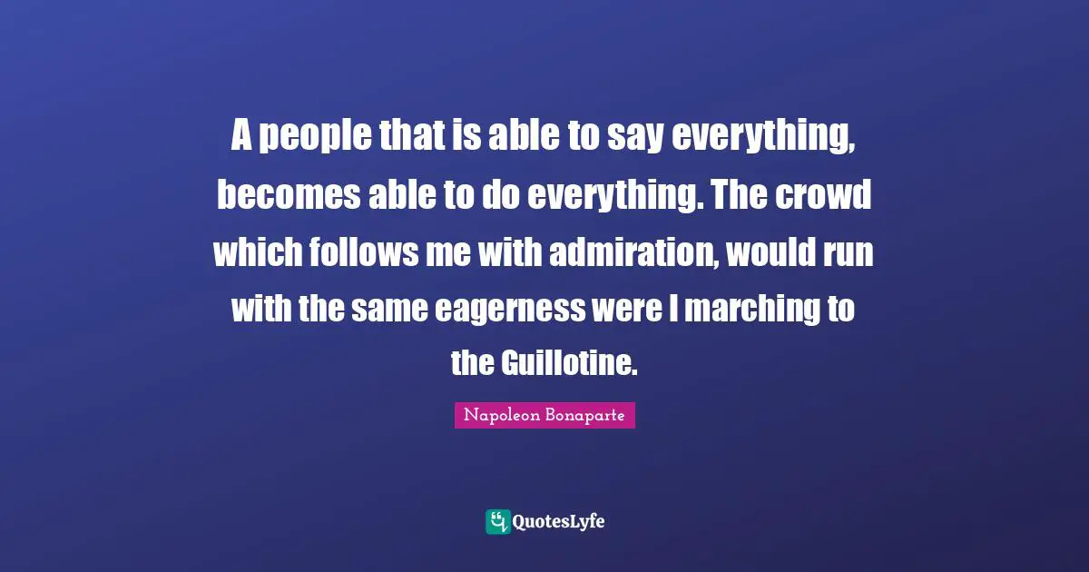 Guillotine Quotes: "A people that is able to say everything, becomes able to do everything. The crowd which follows me with admiration, would run with the same eagerness were I marching to the Guillotine."